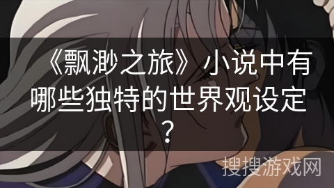 《飘渺之旅》小说中有哪些独特的世界观设定？