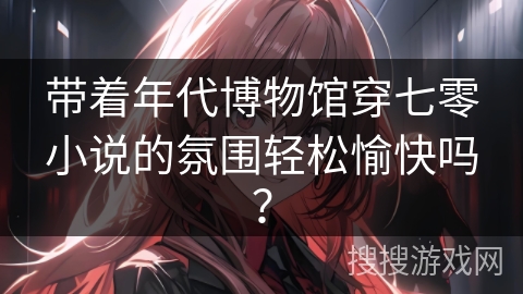 带着年代博物馆穿七零小说的氛围轻松愉快吗？