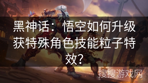 黑神话：悟空如何升级获特殊角色技能粒子特效？