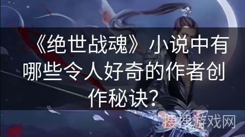 《绝世战魂》小说中有哪些令人好奇的作者创作秘诀？