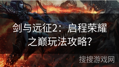 剑与远征2：启程荣耀之巅玩法攻略？