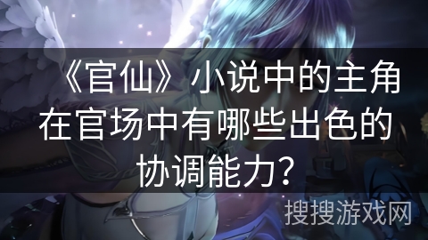 《官仙》小说中的主角在官场中有哪些出色的协调能力？