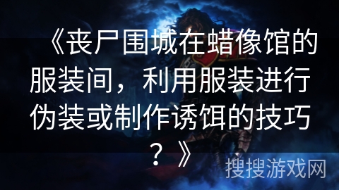 《丧尸围城在蜡像馆的服装间，利用服装进行伪装或制作诱饵的技巧？》