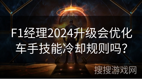 F1经理2024升级会优化车手技能冷却规则吗？