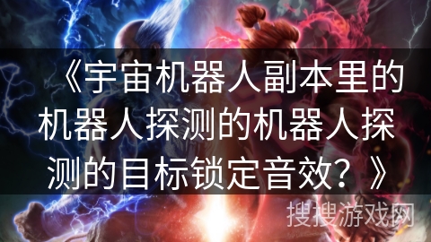 《宇宙机器人副本里的机器人探测的机器人探测的目标锁定音效？》