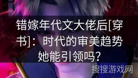 错嫁年代文大佬后[穿书]：时代的审美趋势她能引领吗？