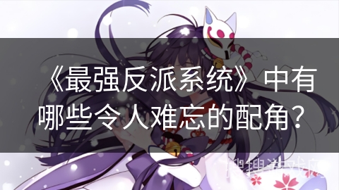 《最强反派系统》中有哪些令人难忘的配角？