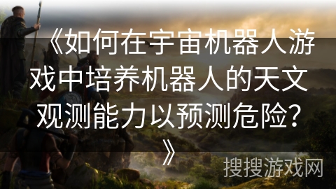 《如何在宇宙机器人游戏中培养机器人的天文观测能力以预测危险？》