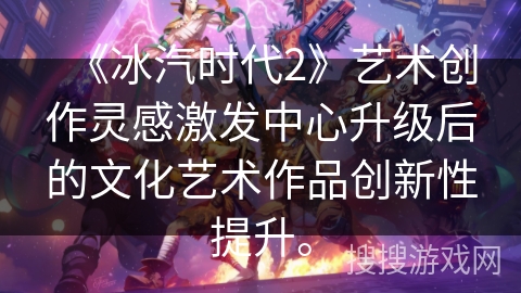 《冰汽时代2》艺术创作灵感激发中心升级后的文化艺术作品创新性提升。