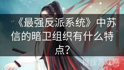 《最强反派系统》中苏信的暗卫组织有什么特点? 《最强反派系统》中苏信的暗卫组织有什么特点?