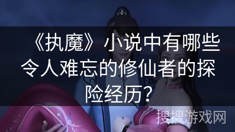 《执魔》小说中有哪些令人难忘的修仙者的探险经历？