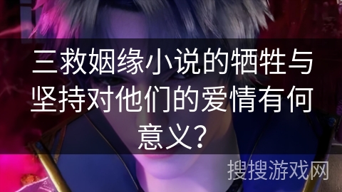 三救姻缘小说的牺牲与坚持对他们的爱情有何意义？