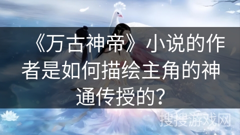 《万古神帝》小说的作者是如何描绘主角的神通传授的？
