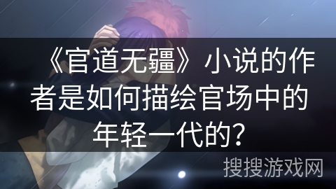 《官道无疆》小说的作者是如何描绘官场中的年轻一代的？