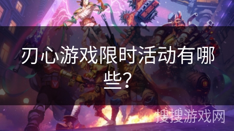 刃心游戏限时活动有哪些? 刃心游戏限时活动有哪些?
