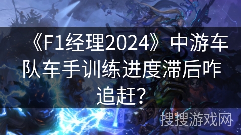 《F1经理2024》中游车队车手训练进度滞后咋追赶？