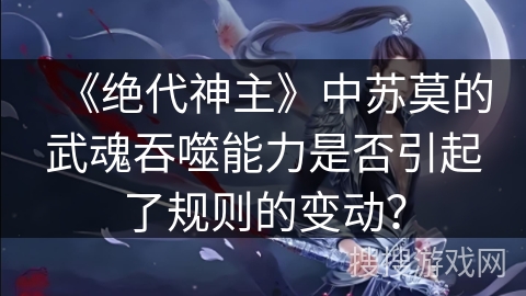 《绝代神主》中苏莫的武魂吞噬能力是否引起了规则的变动？
