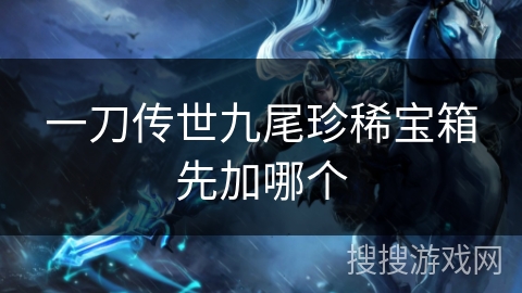 一刀传世九尾珍稀宝箱先加哪个