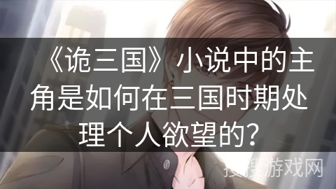 《诡三国》小说中的主角是如何在三国时期处理个人欲望的? 《诡三国》小说中的主角是如何在三国时期处理个人欲望的?
