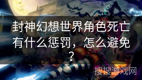 封神幻想世界角色死亡有什么惩罚，怎么避免？