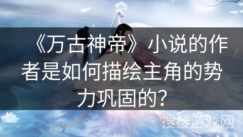 《万古神帝》小说的作者是如何描绘主角的势力巩固的？