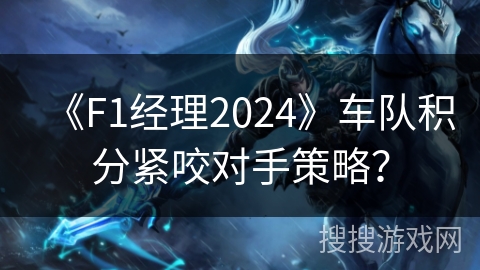 《F1经理2024》车队积分紧咬对手策略？