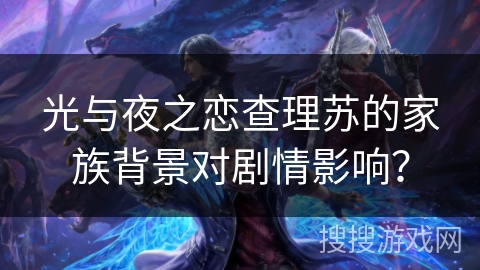 光与夜之恋查理苏的家族背景对剧情影响？