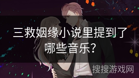 三救姻缘小说里提到了哪些音乐? 三救姻缘小说里提到了哪些音乐?