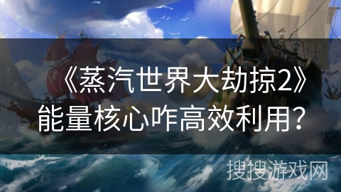 《蒸汽世界大劫掠2》能量核心咋高效利用？