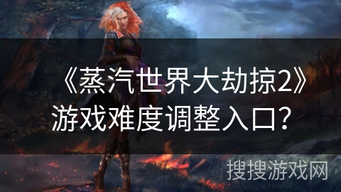 《蒸汽世界大劫掠2》游戏难度调整入口？