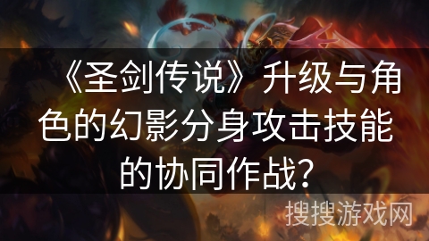 《圣剑传说》升级与角色的幻影分身攻击技能的协同作战？