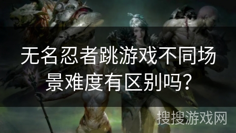 无名忍者跳游戏不同场景难度有区别吗？