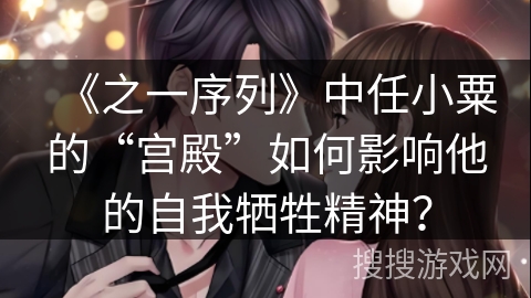 《之一序列》中任小粟的“宫殿”如何影响他的自我牺牲精神？