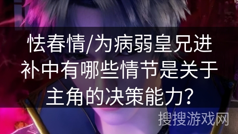 怯春情/为病弱皇兄进补中有哪些情节是关于主角的决策能力? 怯春情/为病弱皇兄进补中有哪些情节是关于主角的决策能力?