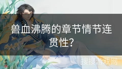 兽血沸腾的章节情节连贯性？