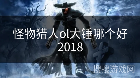 怪物猎人ol大锤哪个好2018