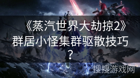 《蒸汽世界大劫掠2》群居小怪集群驱散技巧？