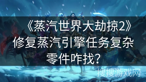 《蒸汽世界大劫掠2》修复蒸汽引擎任务复杂零件咋找？