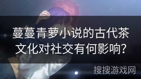蔓蔓青萝小说的古代茶文化对社交有何影响？