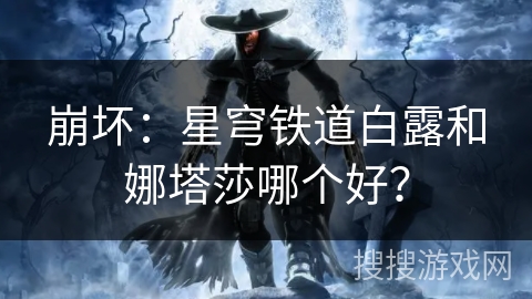 崩坏:星穹铁道白露和娜塔莎哪个好? 崩坏:星穹铁道白露和娜塔莎哪个好?