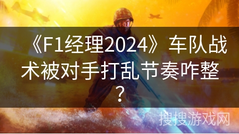《F1经理2024》车队战术被对手打乱节奏咋整？