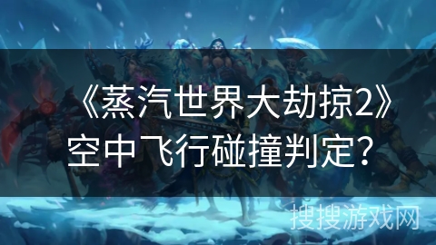 《蒸汽世界大劫掠2》空中飞行碰撞判定？