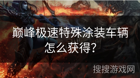 巅峰极速特殊涂装车辆怎么获得？