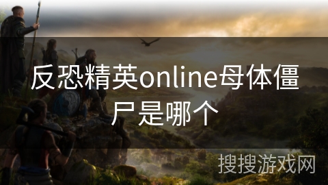 反恐精英online母体僵尸是哪个 反恐精英online母体僵尸是哪个