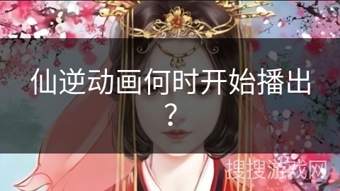 仙逆动画何时开始播出？