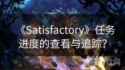 《Satisfactory》任务进度的查看与追踪？