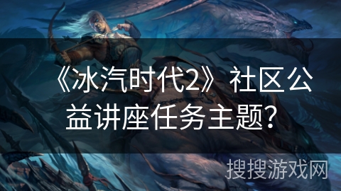 《冰汽时代2》社区公益讲座任务主题? 《冰汽时代2》社区公益讲座任务主题?