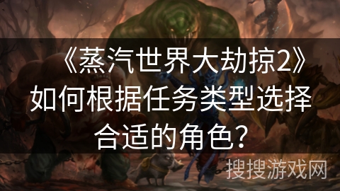 《蒸汽世界大劫掠2》如何根据任务类型选择合适的角色？