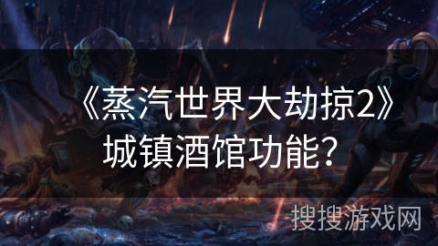 《蒸汽世界大劫掠2》城镇酒馆功能？