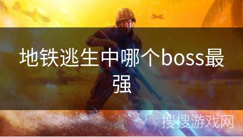 地铁逃生中哪个boss最强 地铁逃生中哪个boss最强